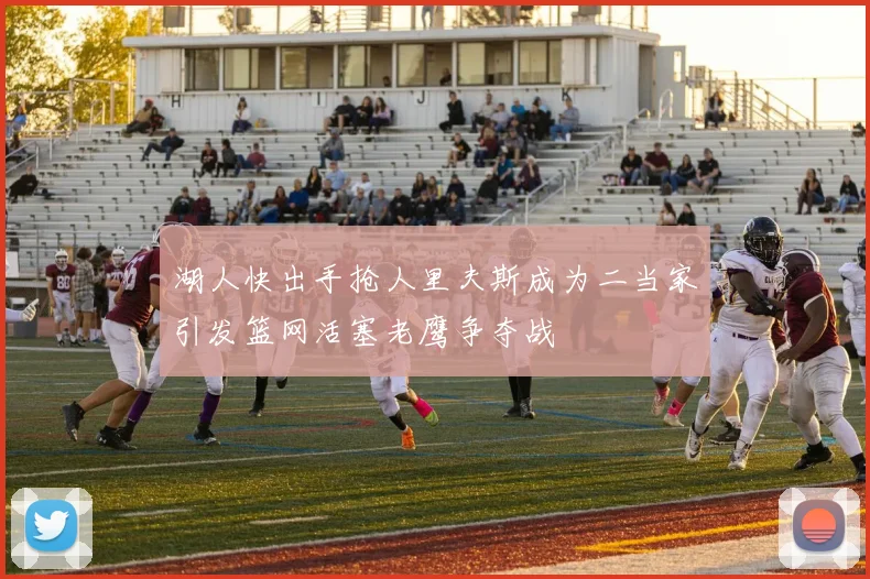 湖人快出手抢人里夫斯成为二当家引发篮网活塞老鹰争夺战