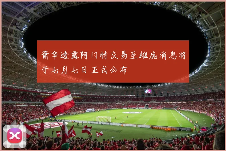 萧华透露阿门特交易至雄鹿消息将于七月七日正式公布