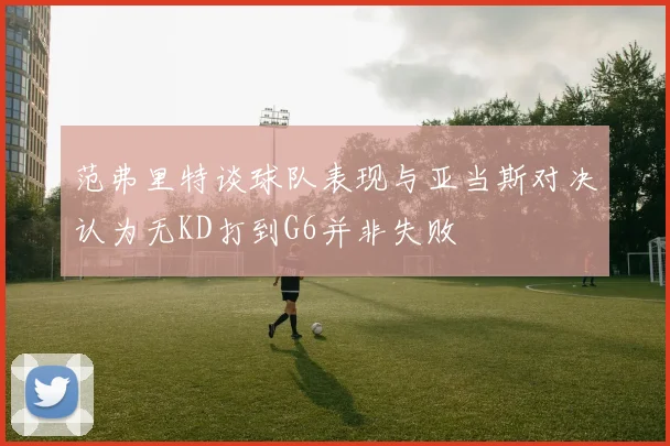 范弗里特谈球队表现与亚当斯对决认为无KD打到G6并非失败