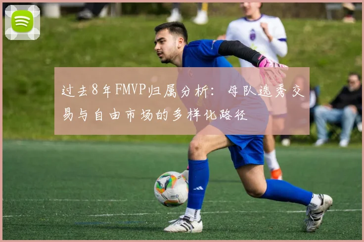 过去8年FMVP归属分析：母队选秀交易与自由市场的多样化路径