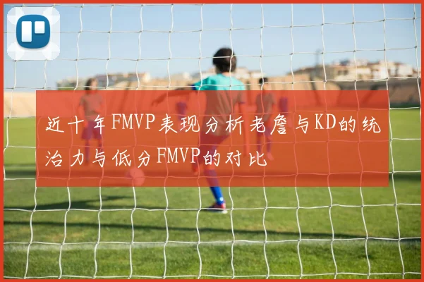 近十年FMVP表现分析老詹与KD的统治力与低分FMVP的对比