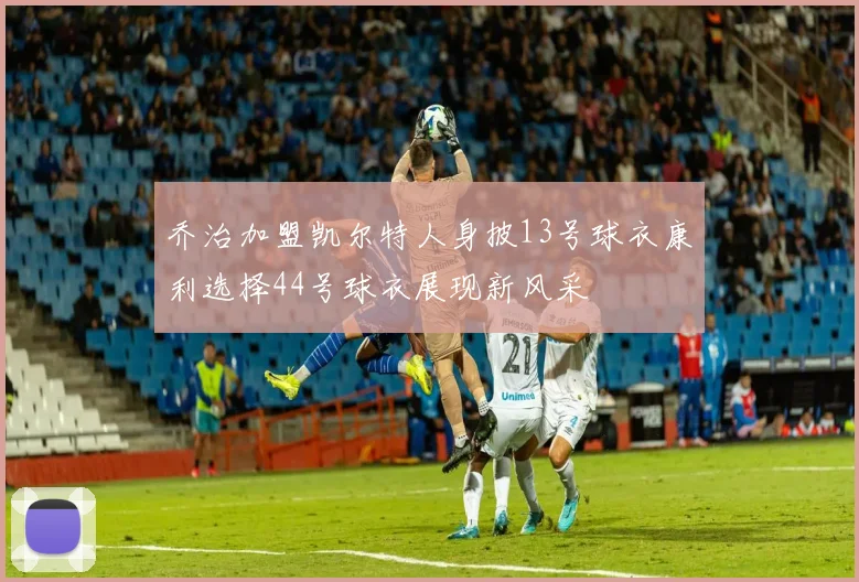 乔治加盟凯尔特人身披13号球衣康利选择44号球衣展现新风采