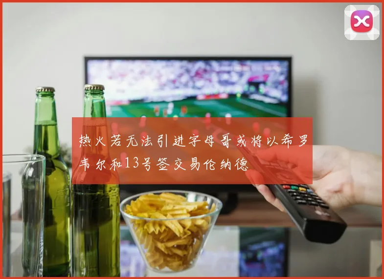 热火若无法引进字母哥或将以希罗韦尔和13号签交易伦纳德