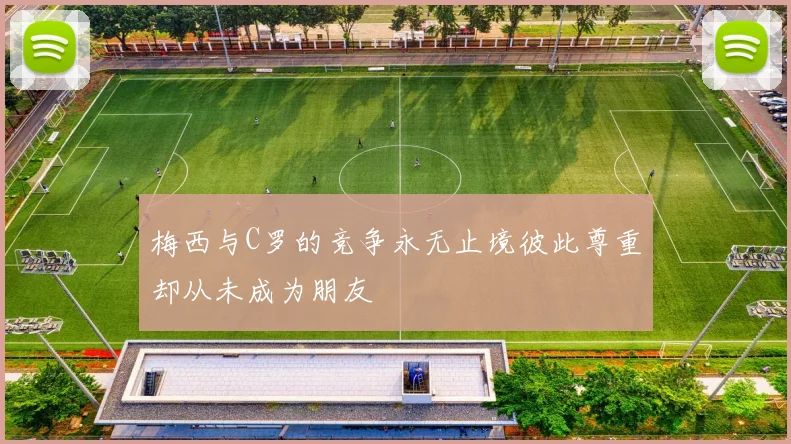 梅西与C罗的竞争永无止境彼此尊重却从未成为朋友