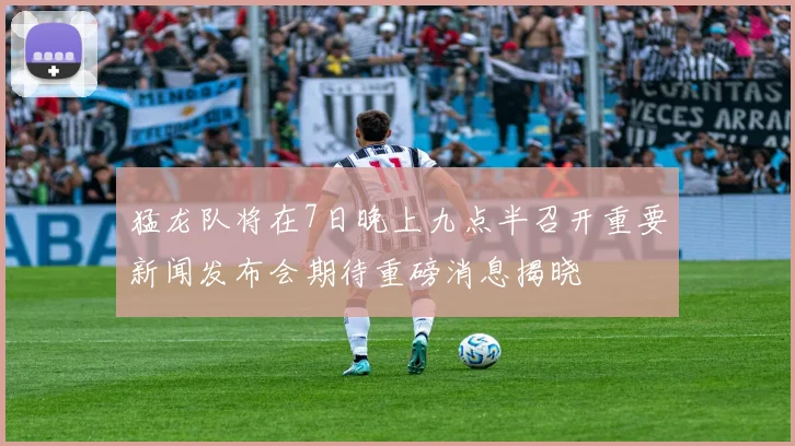 猛龙队将在7日晚上九点半召开重要新闻发布会期待重磅消息揭晓