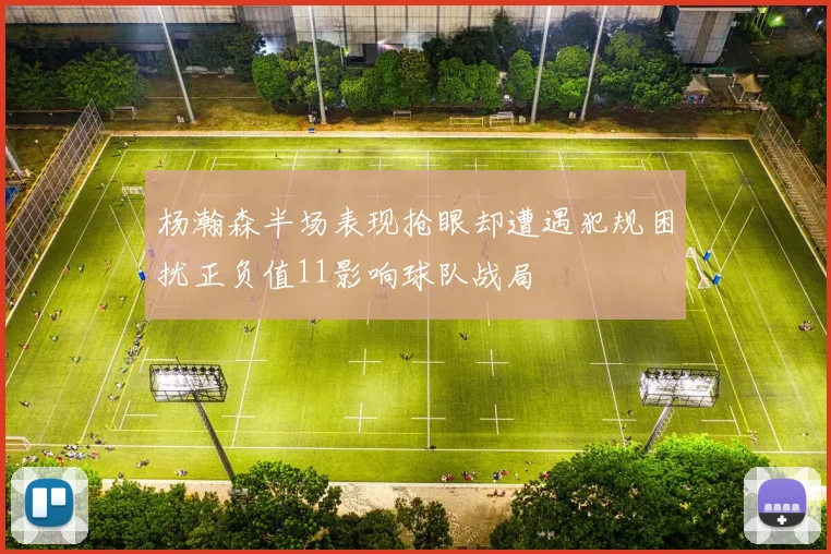 杨瀚森半场表现抢眼却遭遇犯规困扰正负值11影响球队战局