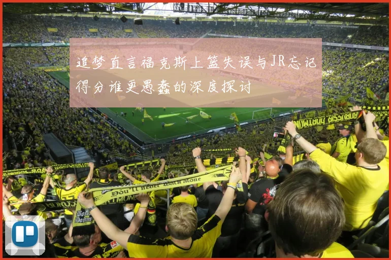 追梦直言福克斯上篮失误与JR忘记得分谁更愚蠢的深度探讨