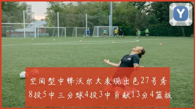 空间型中锋沃尔夫表现出色27号秀8投5中三分球4投3中贡献13分4篮板4助攻