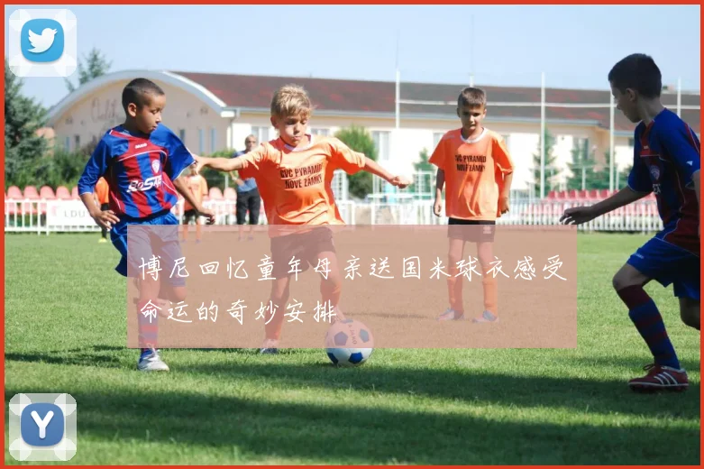 博尼回忆童年母亲送国米球衣感受命运的奇妙安排