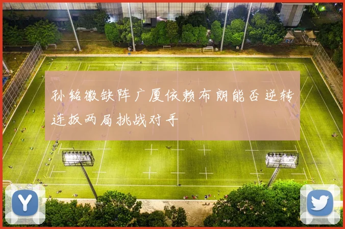 孙铭徽缺阵广厦依赖布朗能否逆转连扳两局挑战对手