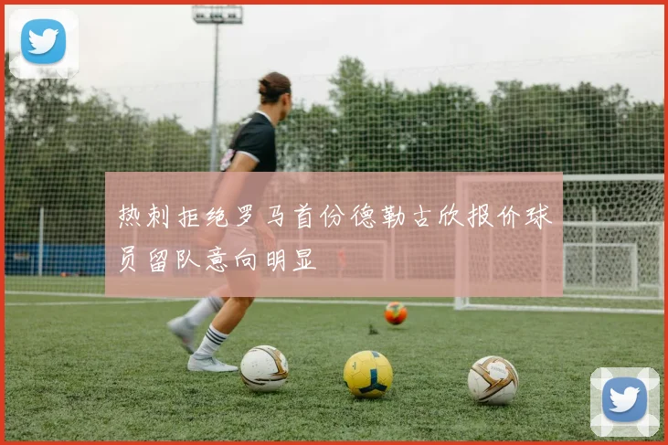热刺拒绝罗马首份德勒古欣报价球员留队意向明显