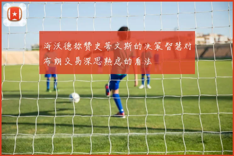 海沃德称赞史蒂文斯的决策智慧对布朗交易深思熟虑的看法