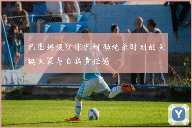 巴图姆谈防守巴特勒绝杀时刻的关键决策与自我责任感