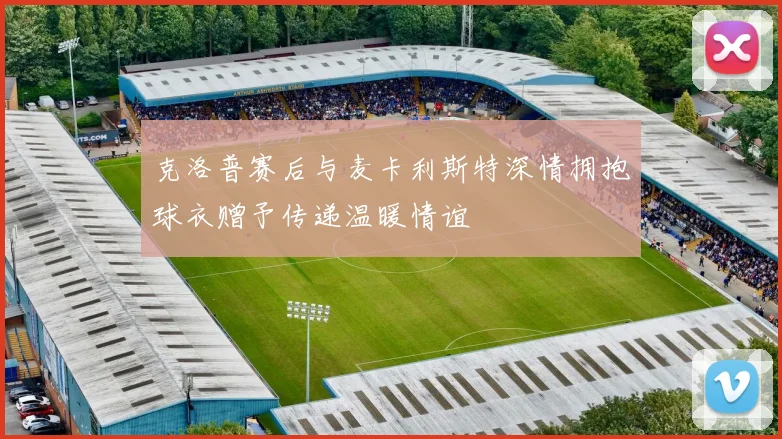 克洛普赛后与麦卡利斯特深情拥抱球衣赠予传递温暖情谊