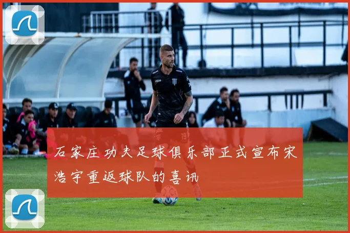 石家庄功夫足球俱乐部正式宣布宋浩宇重返球队的喜讯