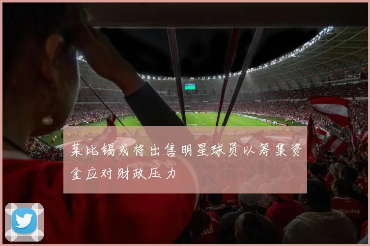 莱比锡或将出售明星球员以筹集资金应对财政压力